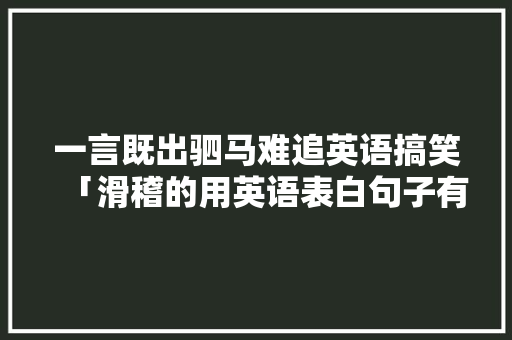 一言既出驷马难追英语搞笑「滑稽的用英语表白句子有哪些」 一言既出驷马难追英语搞笑「滑稽的用英语表白句子有哪些」 撩妹套路