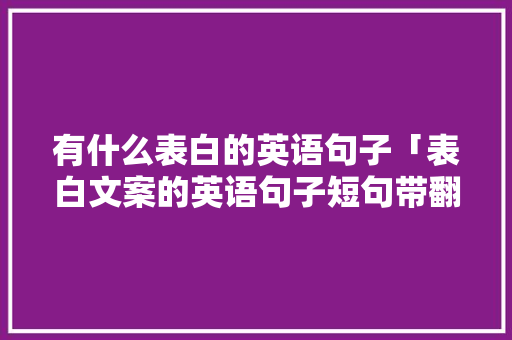 有什么表白的英语句子「表白文案的英语句子短句带翻译」 有什么表白的英语句子「表白文案的英语句子短句带翻译」 聊天话题