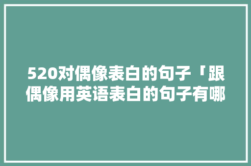 520对偶像表白的句子「跟偶像用英语表白的句子有哪些」 520对偶像表白的句子「跟偶像用英语表白的句子有哪些」 恋爱技巧