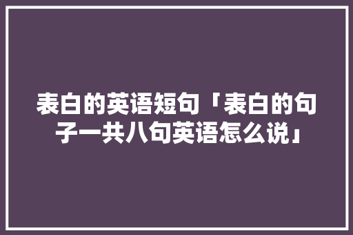 表白的英语短句「表白的句子一共八句英语怎么说」 表白的英语短句「表白的句子一共八句英语怎么说」 表白句子