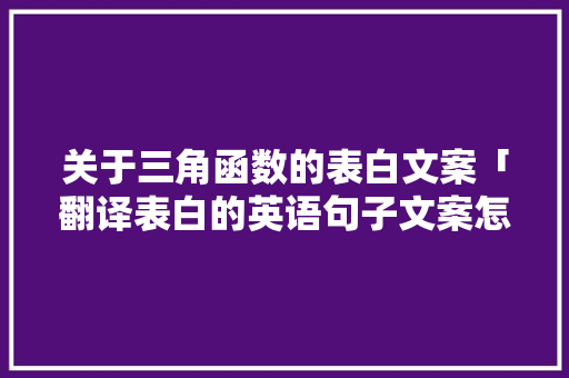 关于三角函数的表白文案「翻译表白的英语句子文案怎么写」 聊天话题 关于三角函数的表白文案「翻译表白的英语句子文案怎么写」 关于三角函数的表白文案「翻译表白的英语句子文案怎么写」 聊天话题
