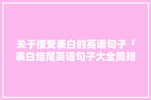 关于接受表白的英语句子「表白结尾英语句子大全简短」 关于接受表白的英语句子「表白结尾英语句子大全简短」 表白句子