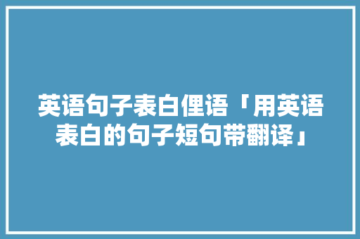英语句子表白俚语「用英语表白的句子短句带翻译」 英语句子表白俚语「用英语表白的句子短句带翻译」 土味情话