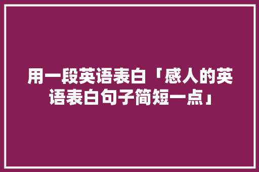用一段英语表白「感人的英语表白句子简短一点」 用一段英语表白「感人的英语表白句子简短一点」 撩妹套路