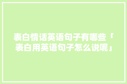 表白情话英语句子有哪些「表白用英语句子怎么说呢」 表白情话英语句子有哪些「表白用英语句子怎么说呢」 撩妹套路