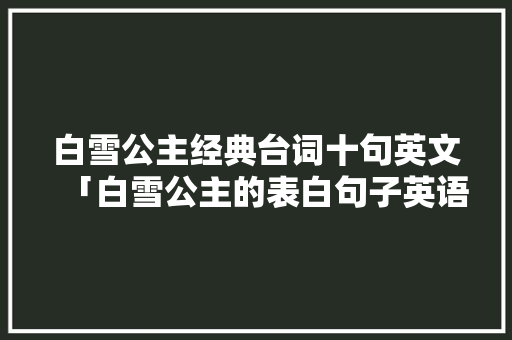 白雪公主经典台词十句英文「白雪公主的表白句子英语版」 白雪公主经典台词十句英文「白雪公主的表白句子英语版」 撩妹套路