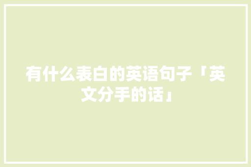 有什么表白的英语句子「英文分手的话」 有什么表白的英语句子「英文分手的话」 恋爱技巧