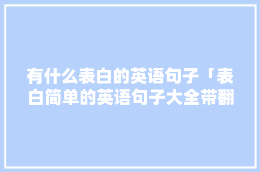 有什么表白的英语句子「表白简单的英语句子大全带翻译」 有什么表白的英语句子「表白简单的英语句子大全带翻译」 聊天话题