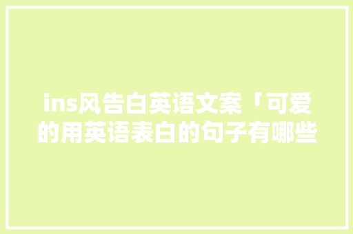 ins风告白英语文案「可爱的用英语表白的句子有哪些」 ins风告白英语文案「可爱的用英语表白的句子有哪些」 土味情话