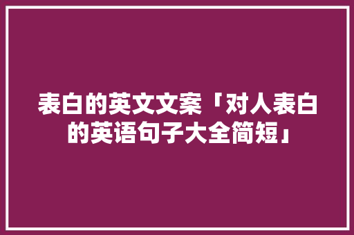 表白的英文文案「对人表白的英语句子大全简短」 表白的英文文案「对人表白的英语句子大全简短」 聊天话题