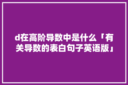 d在高阶导数中是什么「有关导数的表白句子英语版」 d在高阶导数中是什么「有关导数的表白句子英语版」 聊天话题