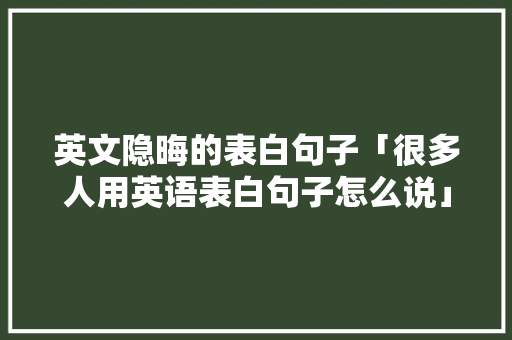 英文隐晦的表白句子「很多人用英语表白句子怎么说」 恋爱技巧