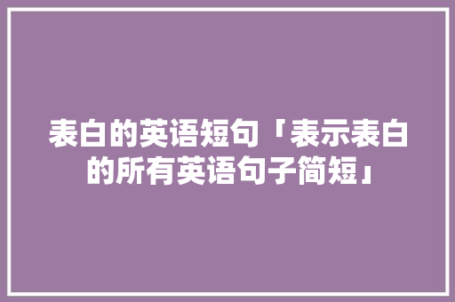 表白的英语短句「表示表白的所有英语句子简短」 表白的英语短句「表示表白的所有英语句子简短」 恋爱技巧