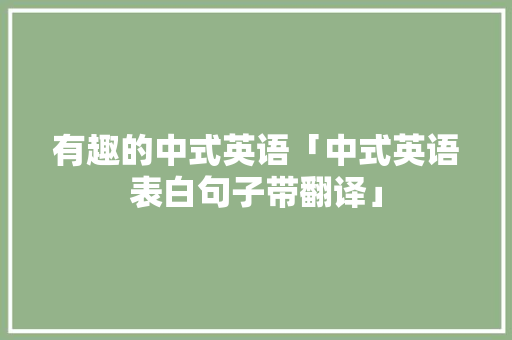 有趣的中式英语「中式英语表白句子带翻译」 有趣的中式英语「中式英语表白句子带翻译」 恋爱技巧