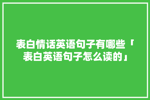 表白情话英语句子有哪些「表白英语句子怎么读的」 表白情话英语句子有哪些「表白英语句子怎么读的」 恋爱技巧