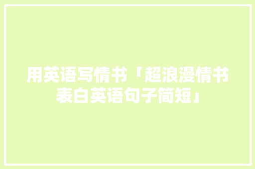 用英语写情书「超浪漫情书表白英语句子简短」 用英语写情书「超浪漫情书表白英语句子简短」 恋爱技巧