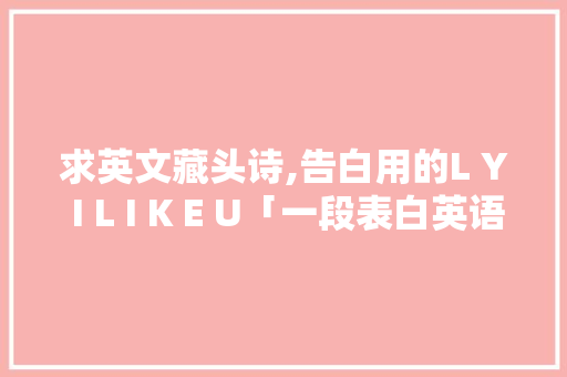 求英文藏头诗,告白用的L Y I L I K E U「一段表白英语句子简短励志」 求英文藏头诗,告白用的L Y I L I K E U「一段表白英语句子简短励志」 撩妹套路