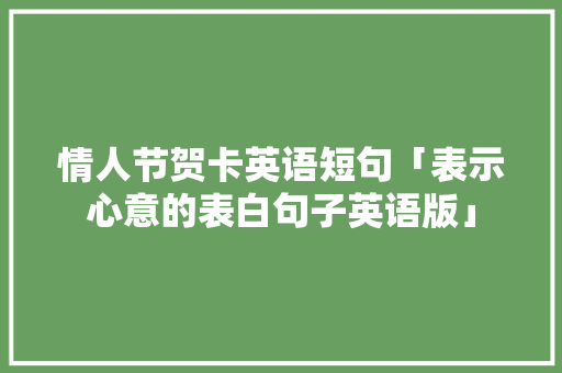 情人节贺卡英语短句「表示心意的表白句子英语版」 情人节贺卡英语短句「表示心意的表白句子英语版」 土味情话