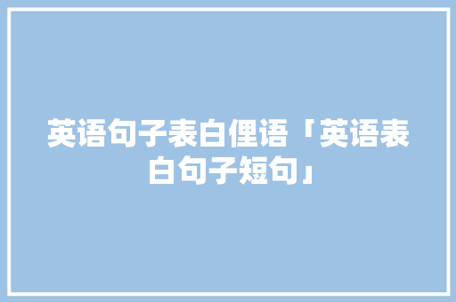 英语句子表白俚语「英语表白句子短句」 英语句子表白俚语「英语表白句子短句」 聊天话题