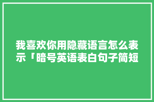 我喜欢你用隐藏语言怎么表示「暗号英语表白句子简短一点」 我喜欢你用隐藏语言怎么表示「暗号英语表白句子简短一点」 撩妹套路
