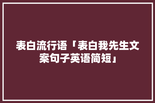 表白流行语「表白我先生文案句子英语简短」 表白流行语「表白我先生文案句子英语简短」 土味情话