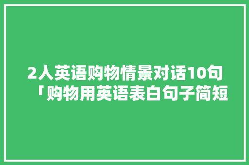 2人英语购物情景对话10句「购物用英语表白句子简短」 2人英语购物情景对话10句「购物用英语表白句子简短」 恋爱技巧