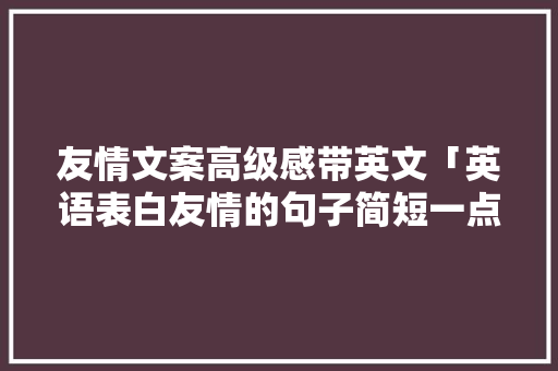 友情文案高级感带英文「英语表白友情的句子简短一点」 友情文案高级感带英文「英语表白友情的句子简短一点」 表白句子