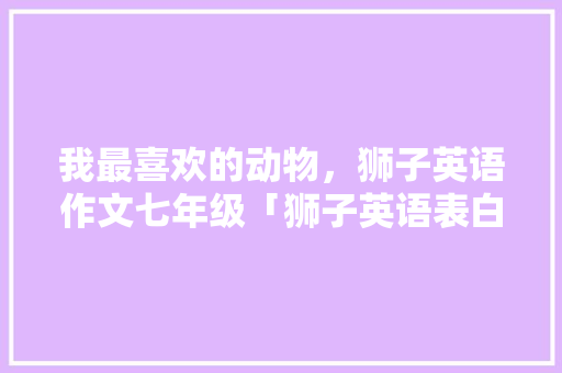 我最喜欢的动物，狮子英语作文七年级「狮子英语表白句子大全简短」 我最喜欢的动物，狮子英语作文七年级「狮子英语表白句子大全简短」 撩妹套路