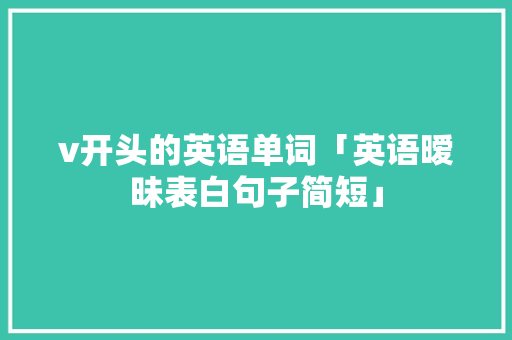 v开头的英语单词「英语暧昧表白句子简短」 v开头的英语单词「英语暧昧表白句子简短」 聊天话题