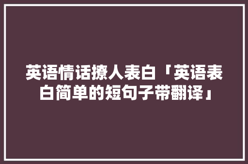 英语情话撩人表白「英语表白简单的短句子带翻译」 英语情话撩人表白「英语表白简单的短句子带翻译」 土味情话