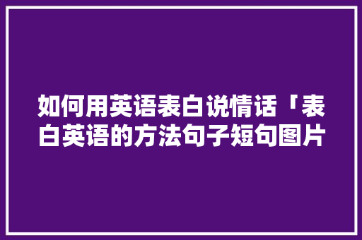 如何用英语表白说情话「表白英语的方法句子短句图片」 如何用英语表白说情话「表白英语的方法句子短句图片」 表白句子