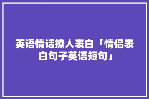 英语情话撩人表白「情侣表白句子英语短句」 英语情话撩人表白「情侣表白句子英语短句」 土味情话