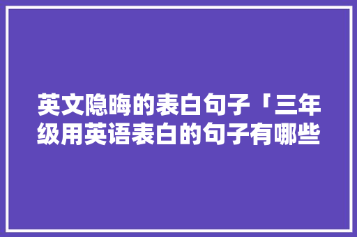 英文隐晦的表白句子「三年级用英语表白的句子有哪些」 英文隐晦的表白句子「三年级用英语表白的句子有哪些」 恋爱技巧