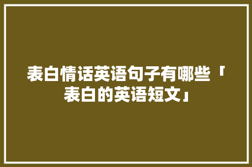 表白情话英语句子有哪些「表白的英语短文」 表白情话英语句子有哪些「表白的英语短文」 撩妹套路