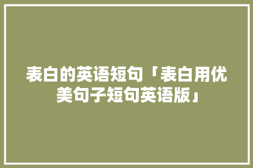 表白的英语短句「表白用优美句子短句英语版」 表白的英语短句「表白用优美句子短句英语版」 表白句子
