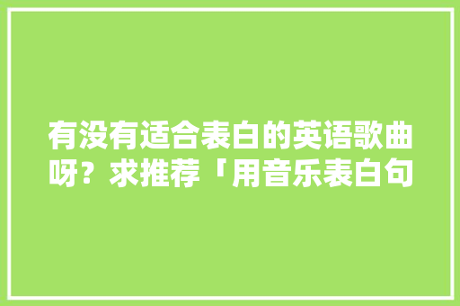 有没有适合表白的英语歌曲呀？求推荐「用音乐表白句子短句英语版」