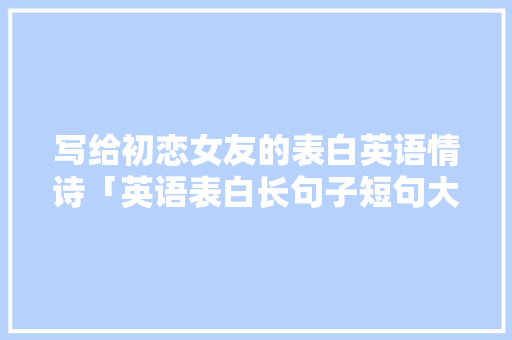 写给初恋女友的表白英语情诗「英语表白长句子短句大全图片」 写给初恋女友的表白英语情诗「英语表白长句子短句大全图片」 表白句子