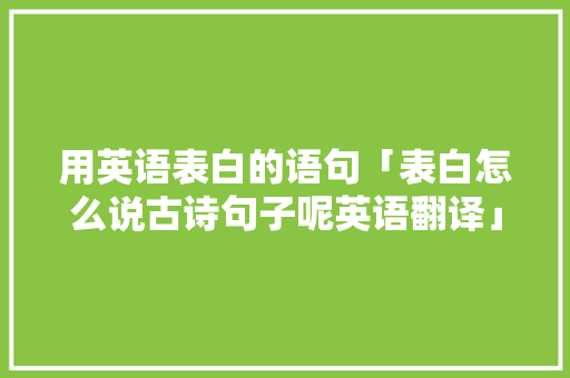 用英语表白的语句「表白怎么说古诗句子呢英语翻译」 用英语表白的语句「表白怎么说古诗句子呢英语翻译」 聊天话题
