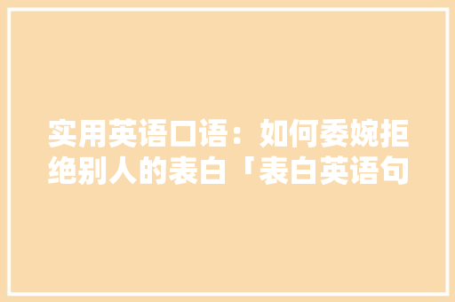 实用英语口语:如何委婉拒绝别人的表白「表白英语句子难写怎么办呢」 表白句子 实用英语口语:如何委婉拒绝别人的表白「表白英语句子难写怎么办呢」 实用英语口语:如何委婉拒绝别人的表白「表白英语句子难写怎么办呢」 表白句子