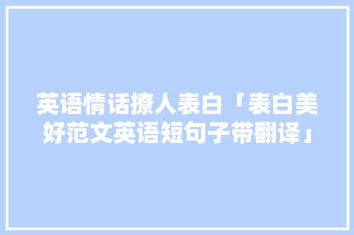 英语情话撩人表白「表白美好范文英语短句子带翻译」 英语情话撩人表白「表白美好范文英语短句子带翻译」 聊天话题