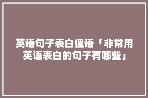 英语句子表白俚语「非常用英语表白的句子有哪些」 英语句子表白俚语「非常用英语表白的句子有哪些」 聊天话题
