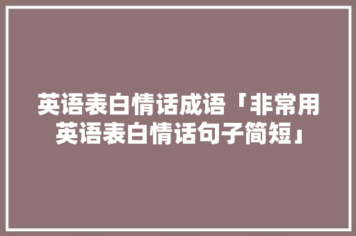 英语表白情话成语「非常用英语表白情话句子简短」 英语表白情话成语「非常用英语表白情话句子简短」 撩妹套路