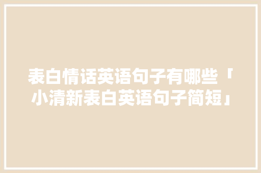 表白情话英语句子有哪些「小清新表白英语句子简短」 撩妹套路 表白情话英语句子有哪些「小清新表白英语句子简短」 表白情话英语句子有哪些「小清新表白英语句子简短」 撩妹套路