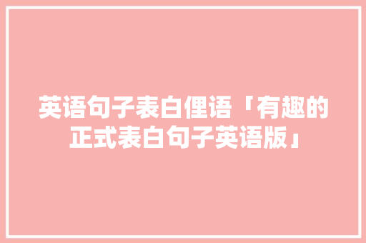 英语句子表白俚语「有趣的正式表白句子英语版」 英语句子表白俚语「有趣的正式表白句子英语版」 土味情话