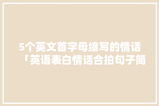 5个英文首字母缩写的情话「英语表白情话合拍句子简短」 5个英文首字母缩写的情话「英语表白情话合拍句子简短」 撩妹套路