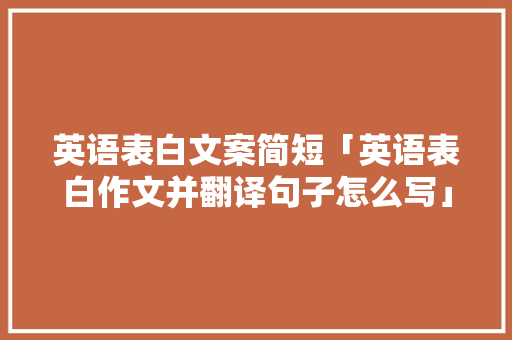 英语表白文案简短「英语表白作文并翻译句子怎么写」 英语表白文案简短「英语表白作文并翻译句子怎么写」 撩妹套路