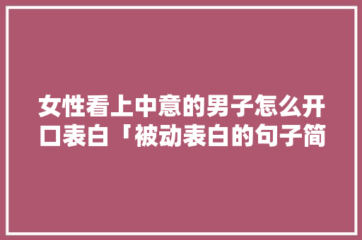女性看上中意的男子怎么开口表白「被动表白的句子简短英语版」