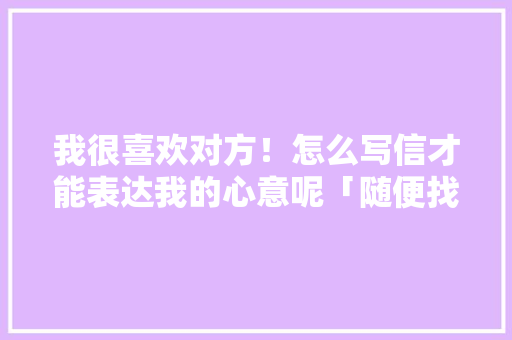 我很喜欢对方！怎么写信才能表达我的心意呢「随便找路人英语表白句子简短」 我很喜欢对方！怎么写信才能表达我的心意呢「随便找路人英语表白句子简短」 土味情话