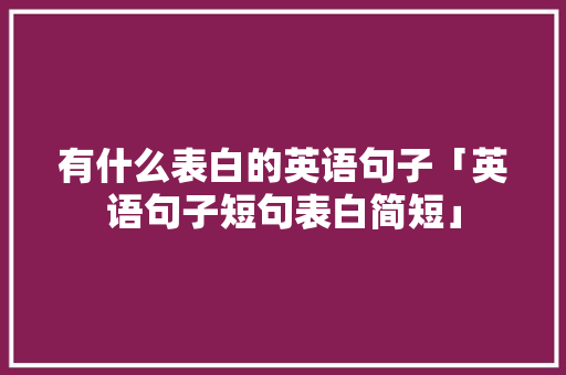 有什么表白的英语句子「英语句子短句表白简短」 有什么表白的英语句子「英语句子短句表白简短」 恋爱技巧