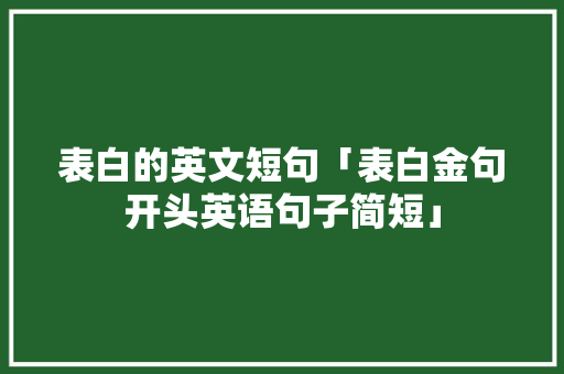 表白的英文短句「表白金句开头英语句子简短」 表白的英文短句「表白金句开头英语句子简短」 恋爱技巧